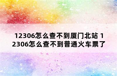 12306怎么查不到厦门北站 12306怎么查不到普通火车票了